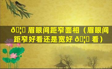 🦍 眉眼间距窄面相（眉眼间距窄好看还是宽好 🦋 看）